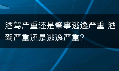 酒驾严重还是肇事逃逸严重 酒驾严重还是逃逸严重?