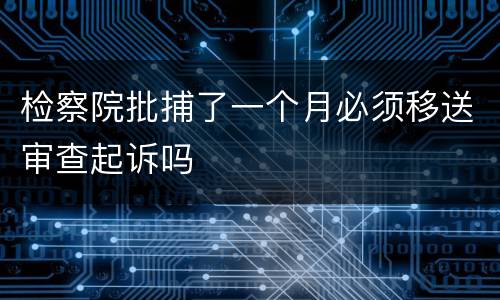 检察院批捕了一个月必须移送审查起诉吗