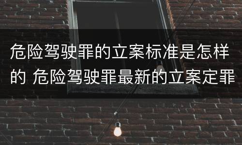 危险驾驶罪的立案标准是怎样的 危险驾驶罪最新的立案定罪标准