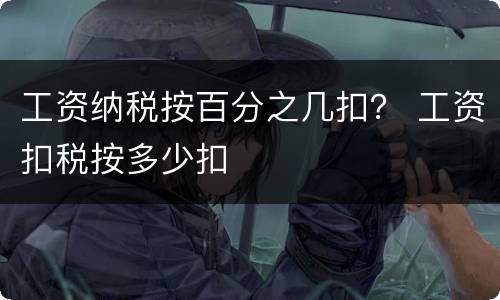工资纳税按百分之几扣？ 工资扣税按多少扣