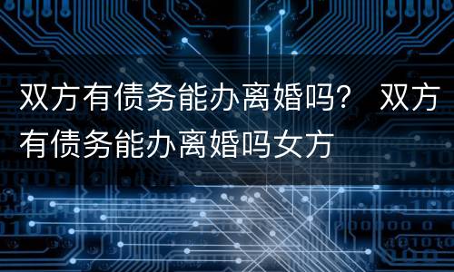 双方有债务能办离婚吗？ 双方有债务能办离婚吗女方