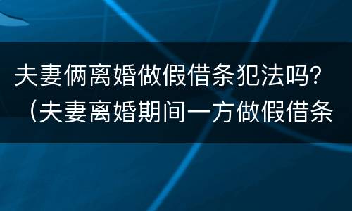 夫妻俩离婚做假借条犯法吗？（夫妻离婚期间一方做假借条）