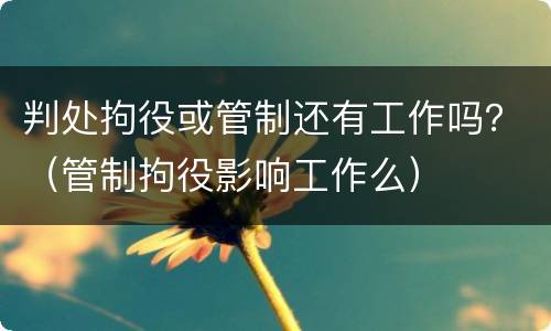 判处拘役或管制还有工作吗？（管制拘役影响工作么）