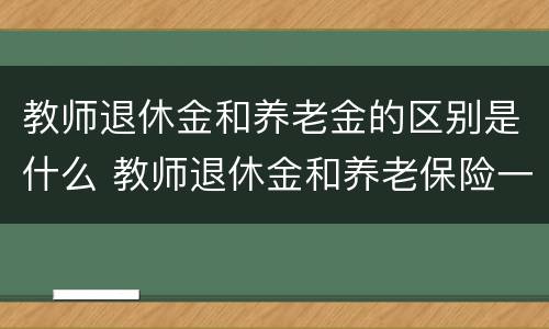 教师退休金和养老金的区别是什么 教师退休金和养老保险一样吗