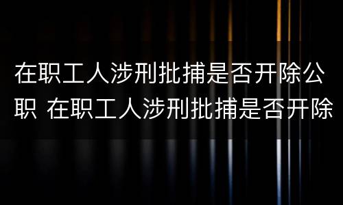 在职工人涉刑批捕是否开除公职 在职工人涉刑批捕是否开除公职