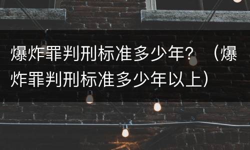爆炸罪判刑标准多少年？（爆炸罪判刑标准多少年以上）