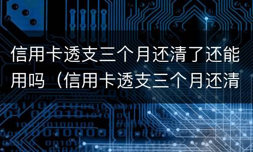 信用卡透支三个月还清了还能用吗（信用卡透支三个月还清了还能用吗怎么还）