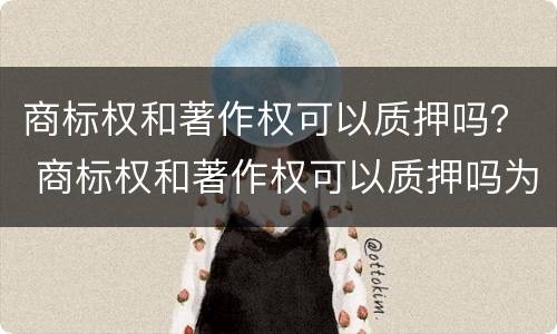 商标权和著作权可以质押吗？ 商标权和著作权可以质押吗为什么