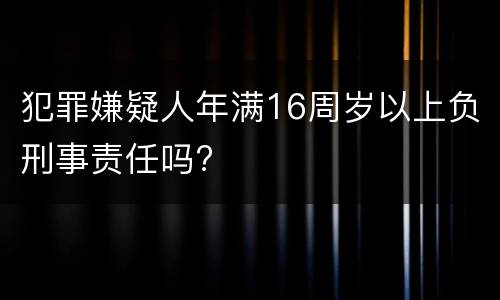 犯罪嫌疑人年满16周岁以上负刑事责任吗?