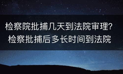 检察院批捕几天到法院审理？ 检察批捕后多长时间到法院