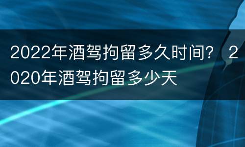 2022年酒驾拘留多久时间？ 2020年酒驾拘留多少天