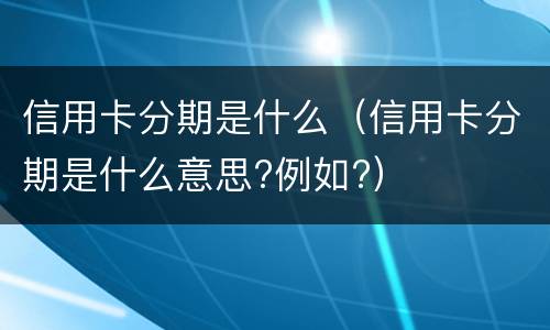 信用卡分期是什么（信用卡分期是什么意思?例如?）