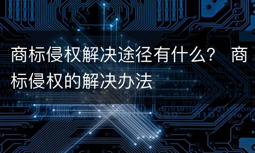 商标侵权解决途径有什么？ 商标侵权的解决办法