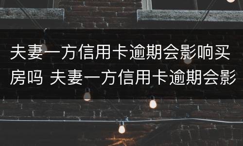 夫妻一方信用卡逾期会影响买房吗 夫妻一方信用卡逾期会影响买房吗怎么办