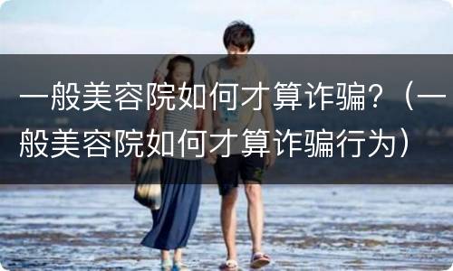 一般美容院如何才算诈骗?（一般美容院如何才算诈骗行为）