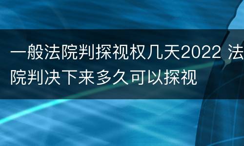 一般法院判探视权几天2022 法院判决下来多久可以探视