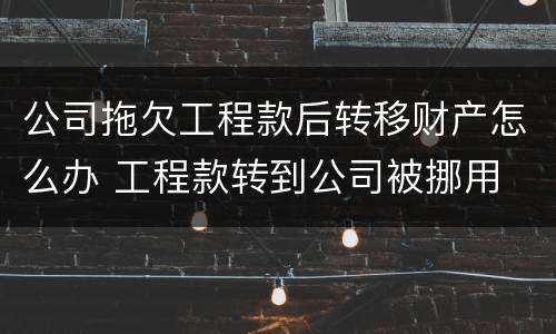 公司拖欠工程款后转移财产怎么办 工程款转到公司被挪用