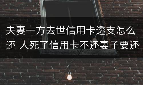 夫妻一方去世信用卡透支怎么还 人死了信用卡不还妻子要还吗