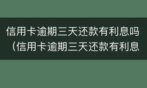 信用卡逾期三天还款有利息吗（信用卡逾期三天还款有利息吗怎么算）