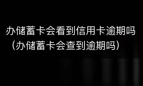 办储蓄卡会看到信用卡逾期吗（办储蓄卡会查到逾期吗）