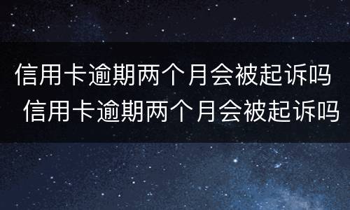 信用卡逾期两个月会被起诉吗 信用卡逾期两个月会被起诉吗知乎