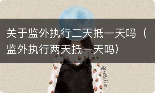 关于监外执行二天抵一天吗（监外执行两天抵一天吗）