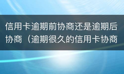 信用卡逾期前协商还是逾期后协商（逾期很久的信用卡协商）