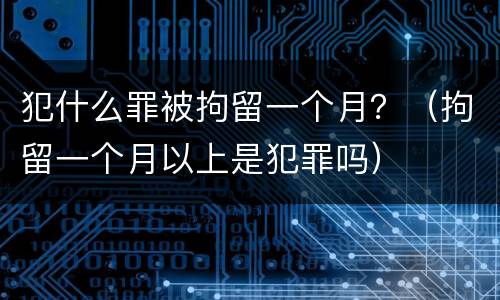 犯什么罪被拘留一个月？（拘留一个月以上是犯罪吗）