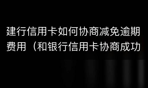 建行信用卡如何协商减免逾期费用（和银行信用卡协商成功可以减免违约金吗）