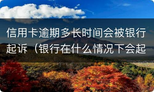 信用卡逾期多长时间会被银行起诉（银行在什么情况下会起诉信用卡逾期人员）