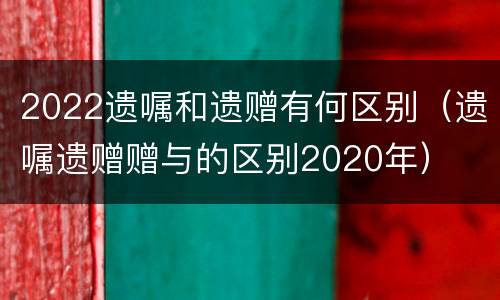 2022遗嘱和遗赠有何区别（遗嘱遗赠赠与的区别2020年）