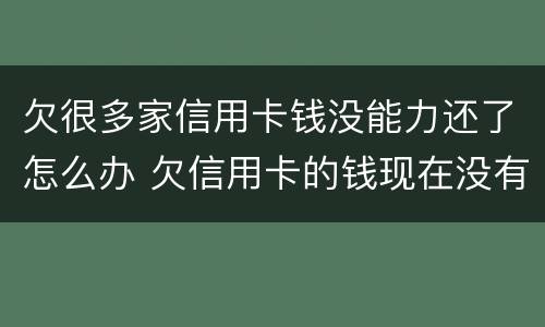 欠很多家信用卡钱没能力还了怎么办 欠信用卡的钱现在没有能力还怎么办