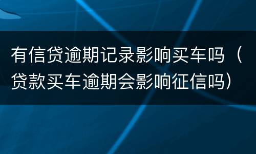 有信贷逾期记录影响买车吗（贷款买车逾期会影响征信吗）
