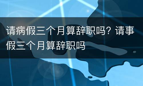 请病假三个月算辞职吗? 请事假三个月算辞职吗