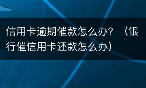 信用卡逾期催款怎么办？（银行催信用卡还款怎么办）