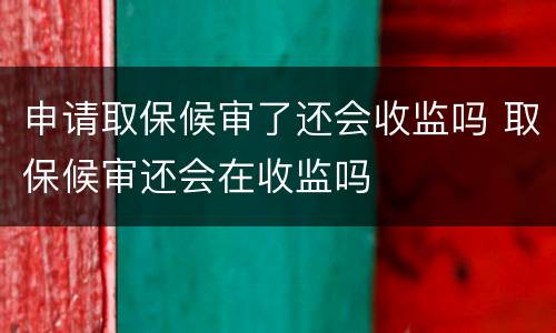 申请取保候审了还会收监吗 取保候审还会在收监吗