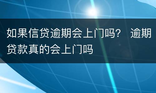 如果信贷逾期会上门吗？ 逾期贷款真的会上门吗