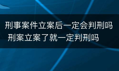 刑事案件立案后一定会判刑吗 刑案立案了就一定判刑吗