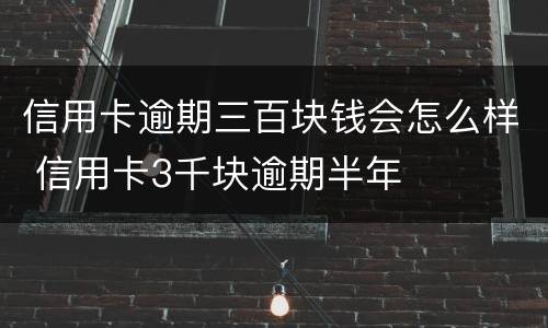 信用卡逾期三百块钱会怎么样 信用卡3千块逾期半年
