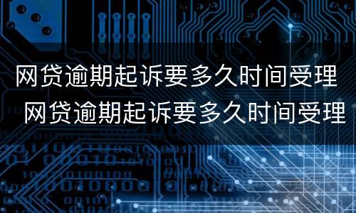 网贷逾期起诉要多久时间受理 网贷逾期起诉要多久时间受理呢