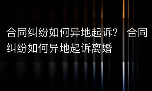 合同纠纷如何异地起诉？ 合同纠纷如何异地起诉离婚