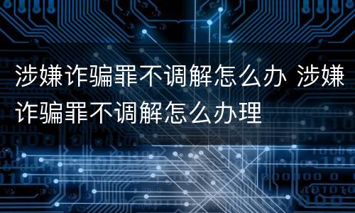 涉嫌诈骗罪不调解怎么办 涉嫌诈骗罪不调解怎么办理