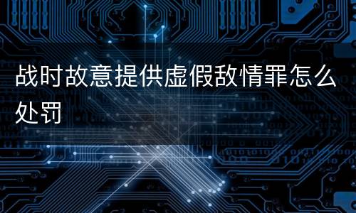 战时故意提供虚假敌情罪怎么处罚