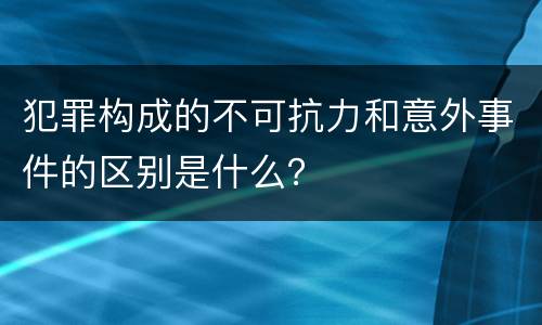 犯罪构成的不可抗力和意外事件的区别是什么？