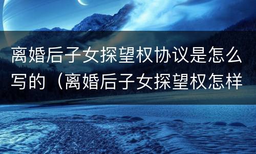 离婚后子女探望权协议是怎么写的（离婚后子女探望权怎样写）