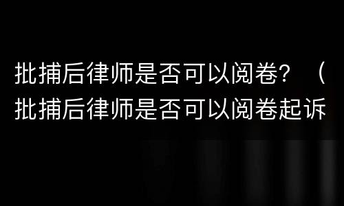 批捕后律师是否可以阅卷？（批捕后律师是否可以阅卷起诉）