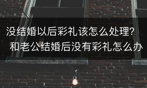 没结婚以后彩礼该怎么处理？ 和老公结婚后没有彩礼怎么办