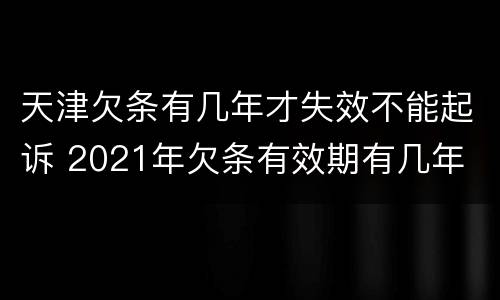 天津欠条有几年才失效不能起诉 2021年欠条有效期有几年