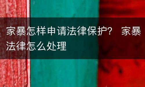 家暴怎样申请法律保护？ 家暴法律怎么处理