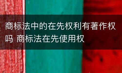 商标法中的在先权利有著作权吗 商标法在先使用权